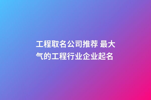 工程取名公司推荐 最大气的工程行业企业起名-第1张-公司起名-玄机派